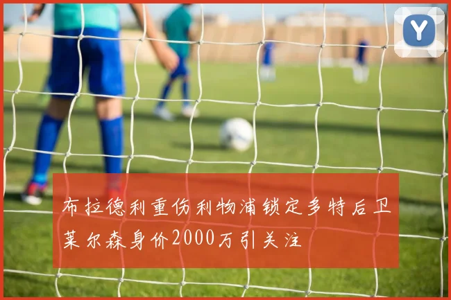 布拉德利重伤利物浦锁定多特后卫莱尔森身价2000万引关注