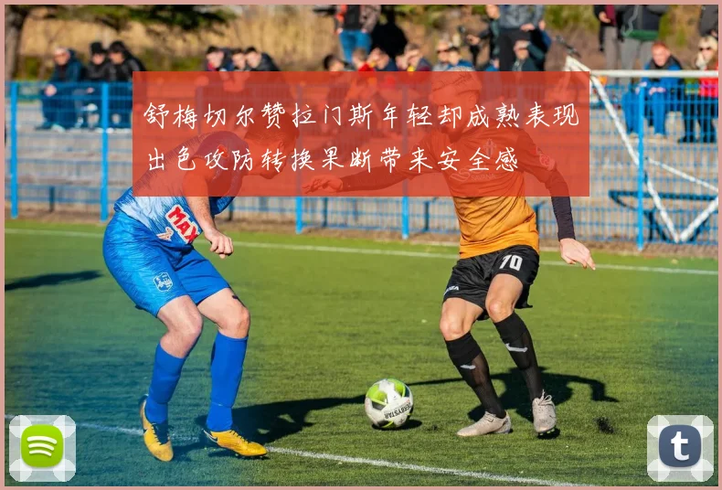 舒梅切尔赞拉门斯年轻却成熟表现出色攻防转换果断带来安全感