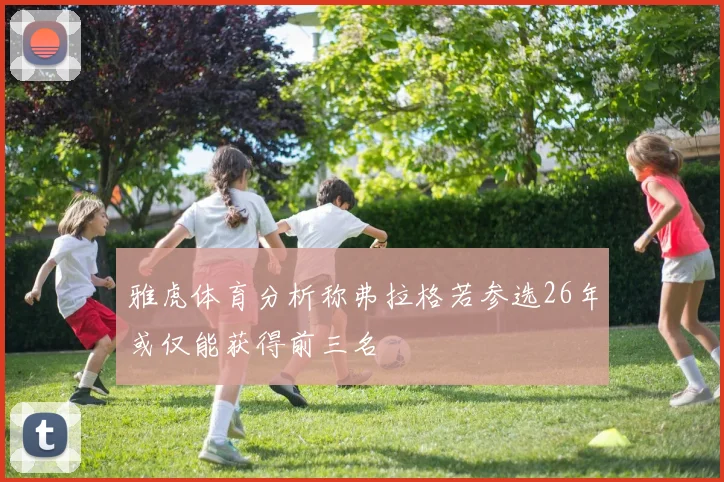 雅虎体育分析称弗拉格若参选26年或仅能获得前三名