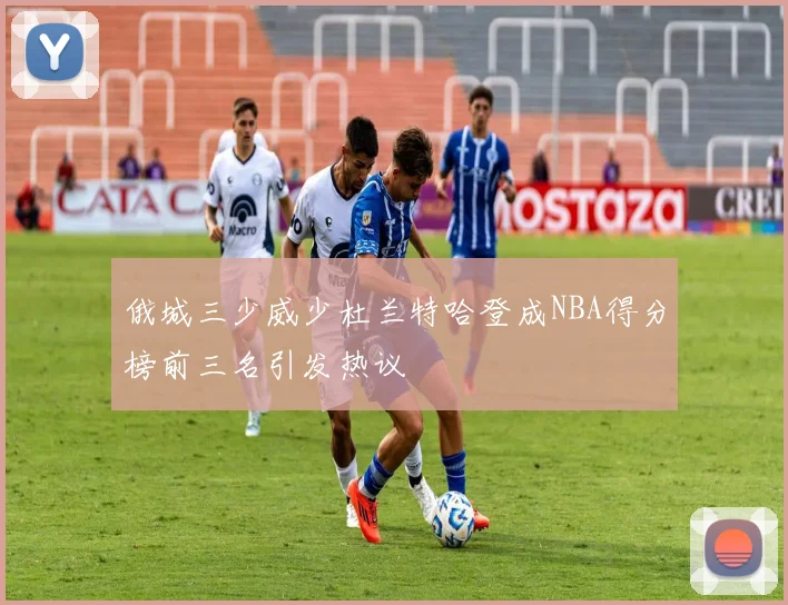 俄城三少威少杜兰特哈登成NBA得分榜前三名引发热议