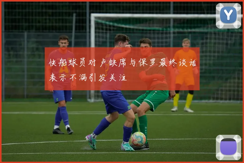 快船球员对卢缺席与保罗最终谈话表示不满引发关注