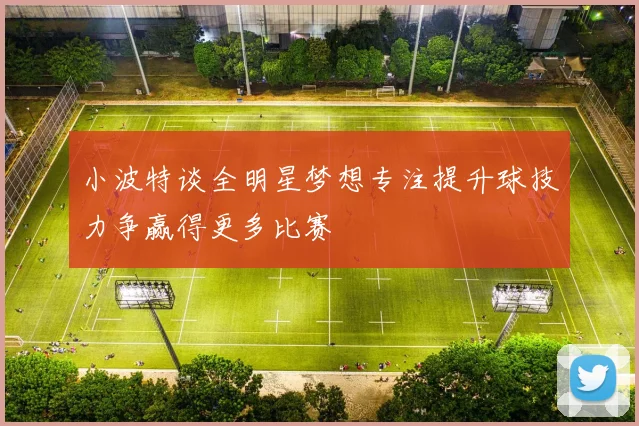 小波特谈全明星梦想专注提升球技力争赢得更多比赛