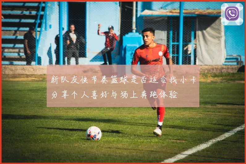 新队友快节奏篮球是否适合我小卡分享个人喜好与场上奔跑体验