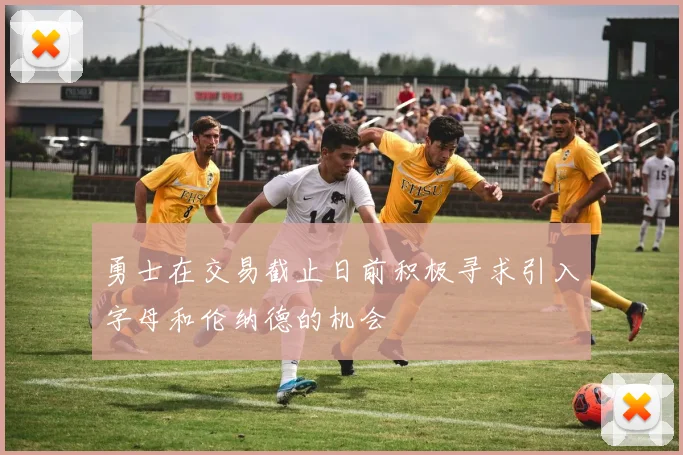 勇士在交易截止日前积极寻求引入字母和伦纳德的机会