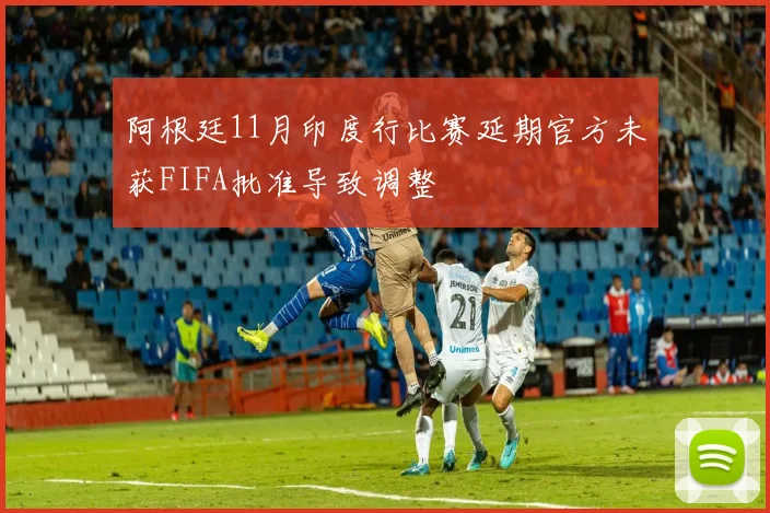 阿根廷11月印度行比赛延期官方未获FIFA批准导致调整