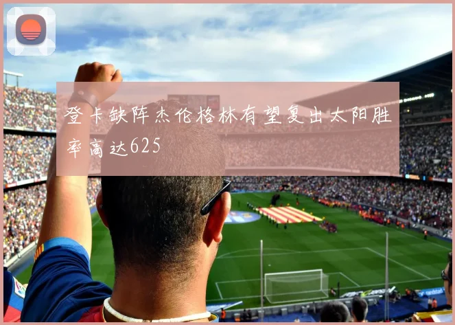 登卡缺阵杰伦格林有望复出太阳胜率高达625