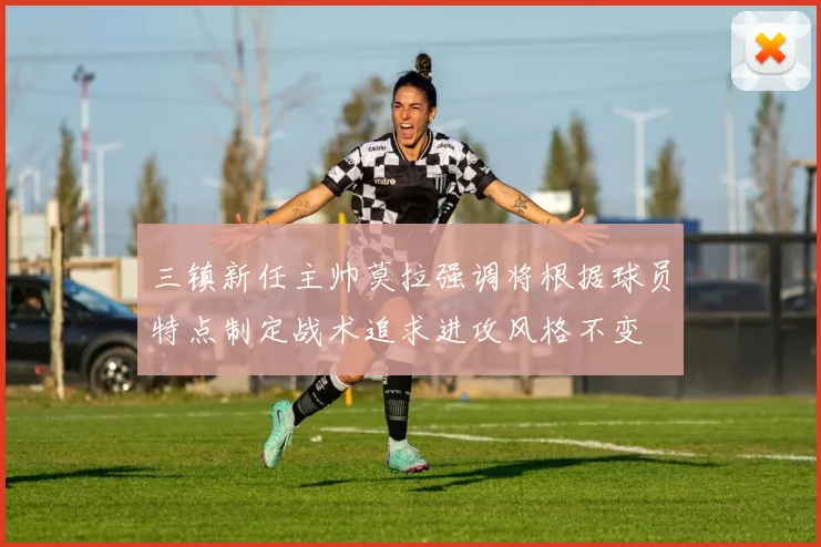 三镇新任主帅莫拉强调将根据球员特点制定战术追求进攻风格不变