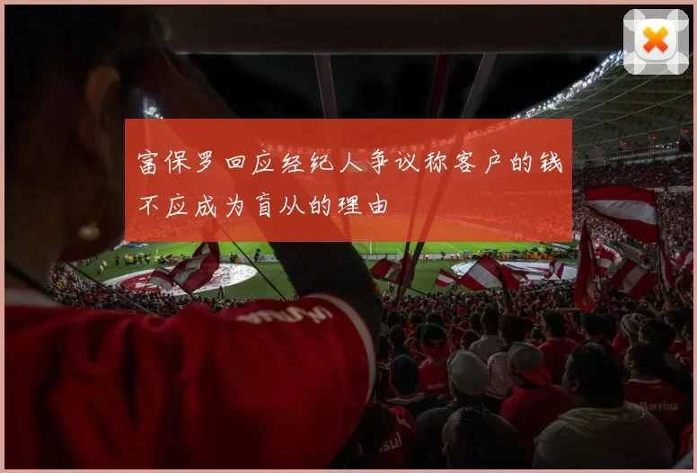 富保罗回应经纪人争议称客户的钱不应成为盲从的理由