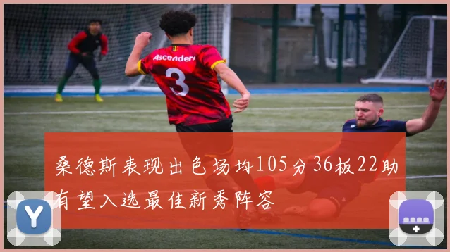 桑德斯表现出色场均105分36板22助有望入选最佳新秀阵容