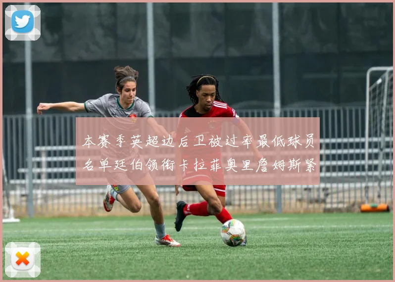 本赛季英超边后卫被过率最低球员名单廷伯领衔卡拉菲奥里詹姆斯紧随其后