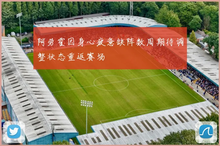 阿劳霍因身心疲惫缺阵数周期待调整状态重返赛场