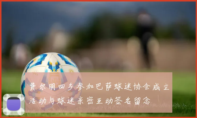 费尔明回乡参加巴萨球迷协会成立活动与球迷亲密互动签名留念