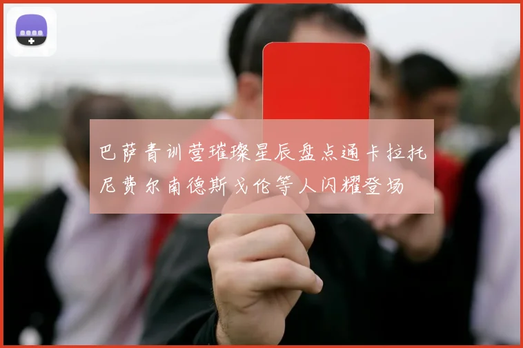 巴萨青训营璀璨星辰盘点通卡拉托尼费尔南德斯戈伦等人闪耀登场