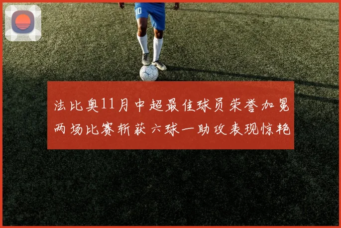法比奥11月中超最佳球员荣誉加冕两场比赛斩获六球一助攻表现惊艳