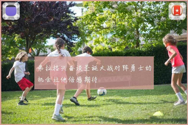 弗拉格兴奋谈圣诞大战对阵勇士的机会让他倍感期待