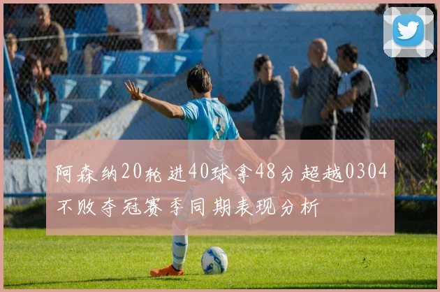 阿森纳20轮进40球拿48分超越0304不败夺冠赛季同期表现分析
