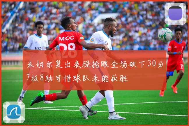 米切尔复出表现抢眼全场砍下30分7板8助可惜球队未能获胜