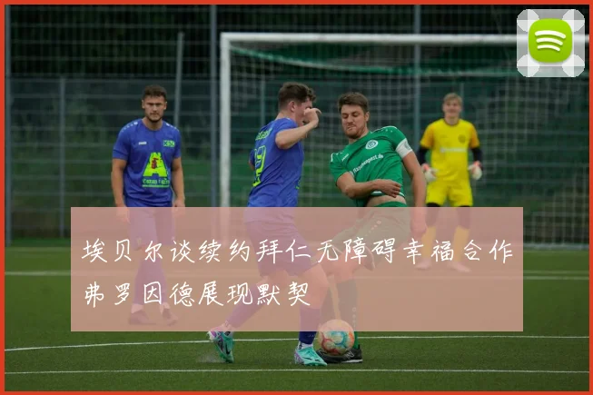 埃贝尔谈续约拜仁无障碍幸福合作弗罗因德展现默契