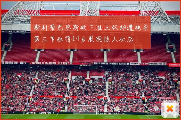 斯科蒂巴恩斯砍下准三双却遭绝杀第三节独得14分展现惊人状态