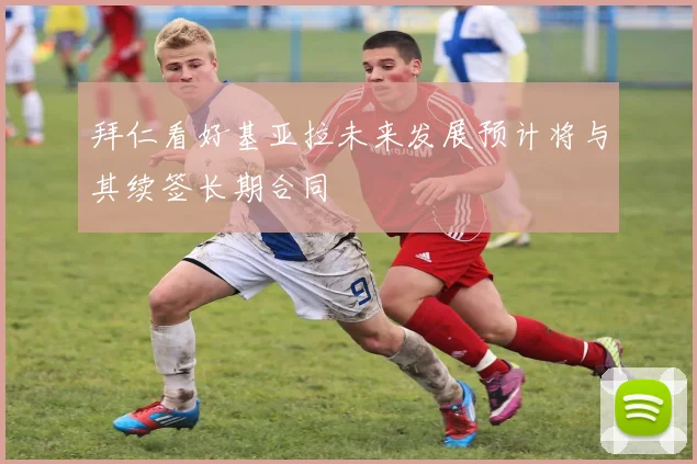 拜仁看好基亚拉未来发展预计将与其续签长期合同