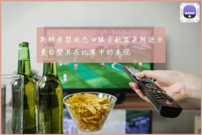 斯特劳瑟状态回暖贡献显著阿德尔曼称赞其在比赛中的表现