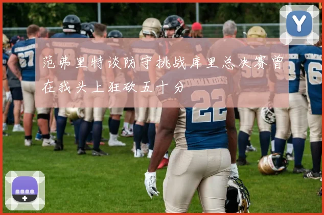 范弗里特谈防守挑战库里总决赛曾在我头上狂砍五十分