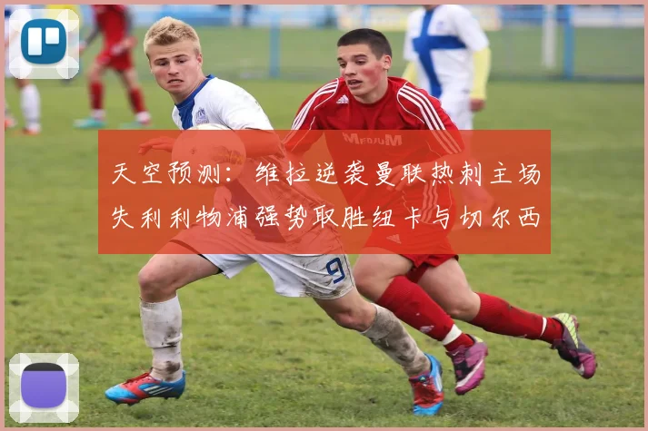 天空预测：维拉逆袭曼联热刺主场失利利物浦强势取胜纽卡与切尔西握手言和