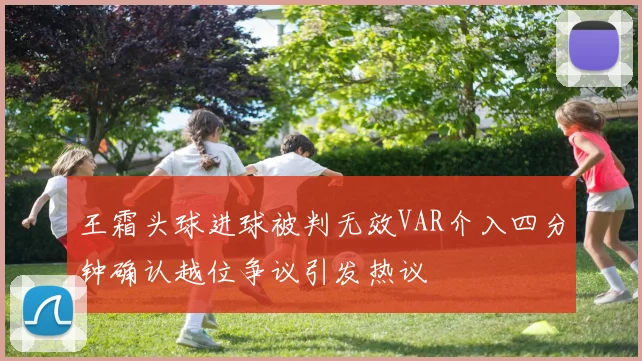 王霜头球进球被判无效VAR介入四分钟确认越位争议引发热议