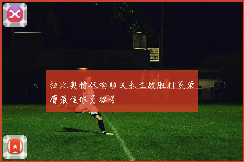 拉比奥特双响助攻米兰战胜科莫荣膺最佳球员称号