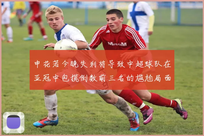 申花若今晚失利将导致中超球队在亚冠中包揽倒数前三名的尴尬局面