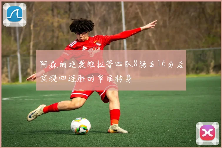 阿森纳逆袭维拉等四队8场丢16分后实现四连胜的华丽转身