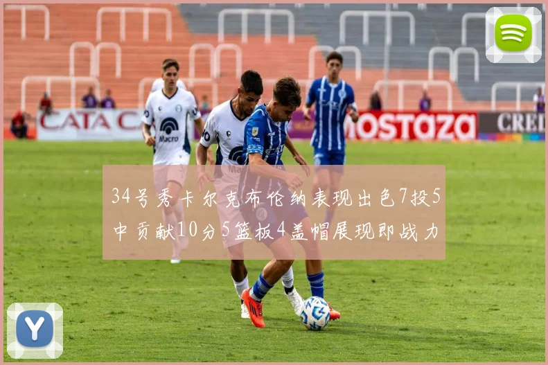 34号秀卡尔克布伦纳表现出色7投5中贡献10分5篮板4盖帽展现即战力