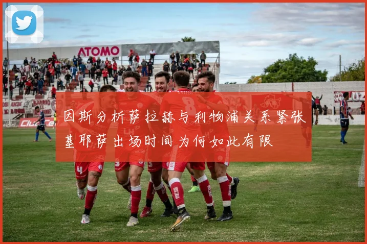 因斯分析萨拉赫与利物浦关系紧张基耶萨出场时间为何如此有限