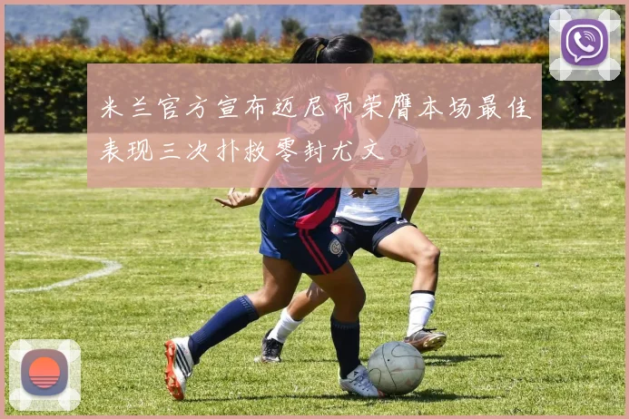 米兰官方宣布迈尼昂荣膺本场最佳表现三次扑救零封尤文