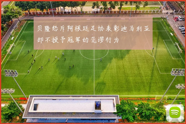 贝隆怒斥阿根廷足协表彰迪马利亚却不授予冠军的荒谬行为