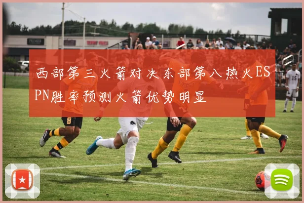 西部第三火箭对决东部第八热火ESPN胜率预测火箭优势明显