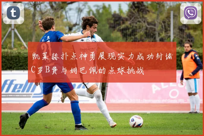 凯莱赫扑点神勇展现实力成功封堵C罗B费与姆巴佩的点球挑战