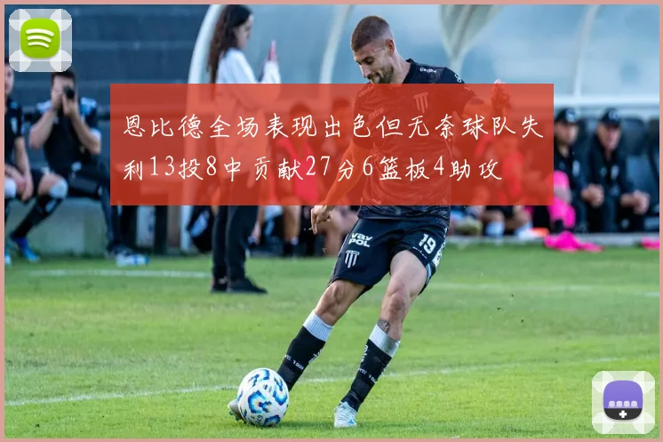 恩比德全场表现出色但无奈球队失利13投8中贡献27分6篮板4助攻