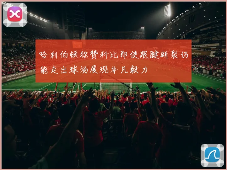 哈利伯顿称赞科比即使跟腱断裂仍能走出球场展现非凡毅力