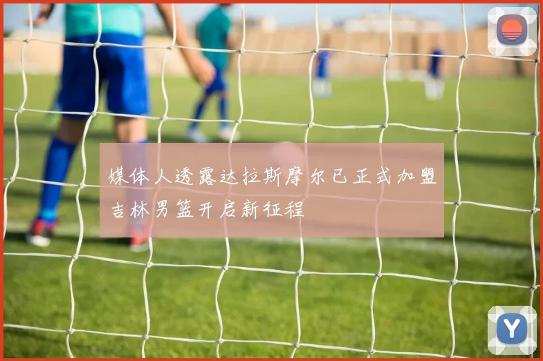 媒体人透露达拉斯摩尔已正式加盟吉林男篮开启新征程