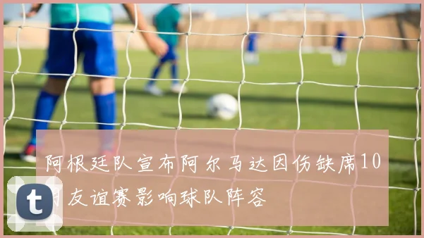 阿根廷队宣布阿尔马达因伤缺席10月友谊赛影响球队阵容