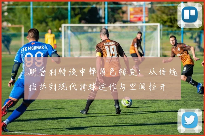 斯普利特谈中锋角色转变：从传统挡拆到现代持球运作与空间拉开