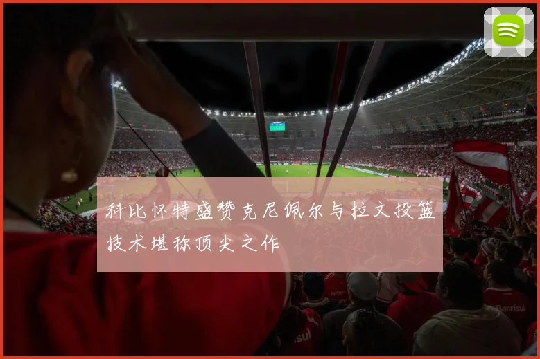 科比怀特盛赞克尼佩尔与拉文投篮技术堪称顶尖之作
