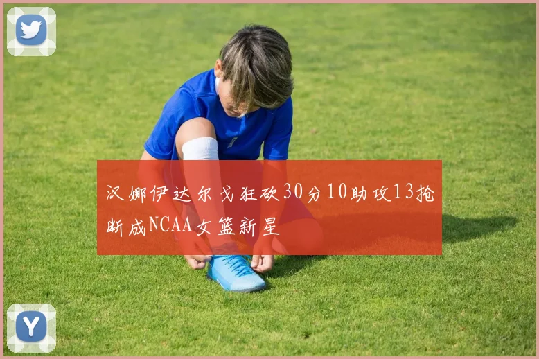 汉娜伊达尔戈狂砍30分10助攻13抢断成NCAA女篮新星