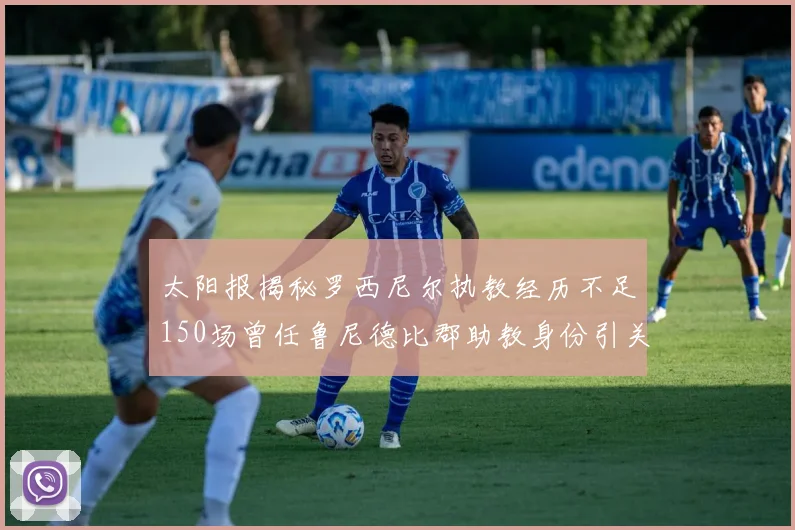 太阳报揭秘罗西尼尔执教经历不足150场曾任鲁尼德比郡助教身份引关注