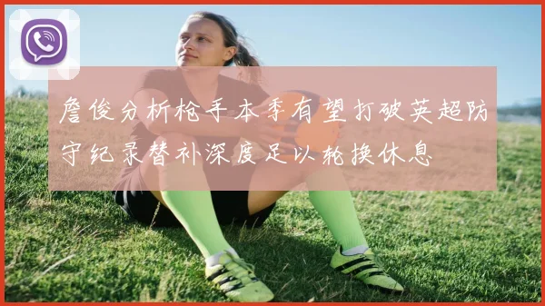 詹俊分析枪手本季有望打破英超防守纪录替补深度足以轮换休息