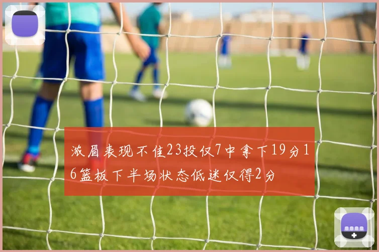 浓眉表现不佳23投仅7中拿下19分16篮板下半场状态低迷仅得2分