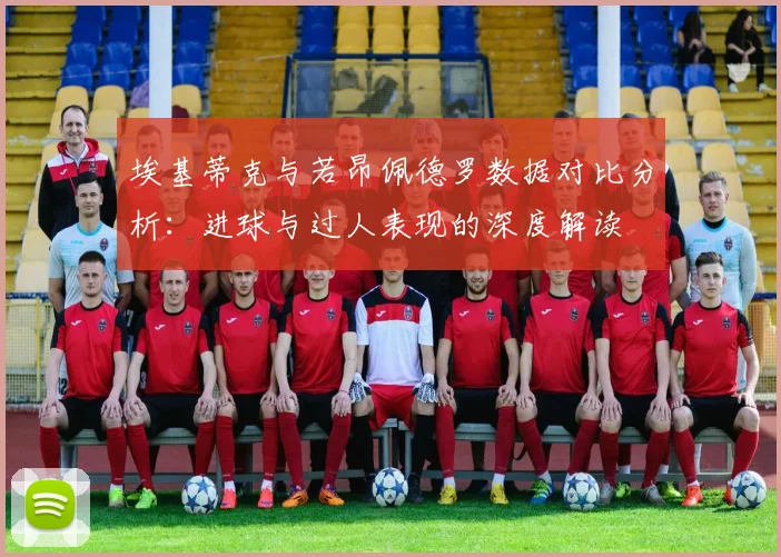 埃基蒂克与若昂佩德罗数据对比分析：进球与过人表现的深度解读