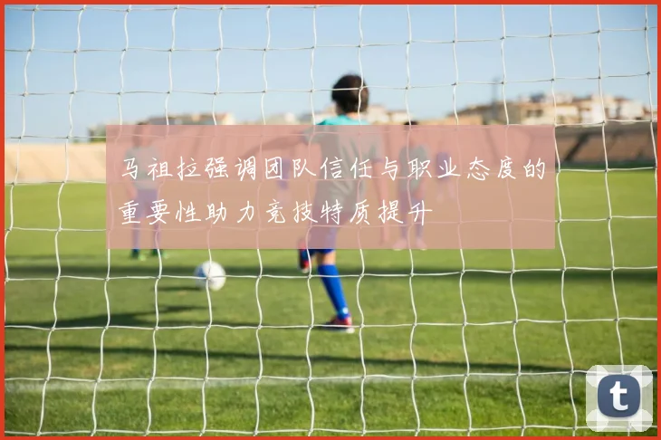 马祖拉强调团队信任与职业态度的重要性助力竞技特质提升