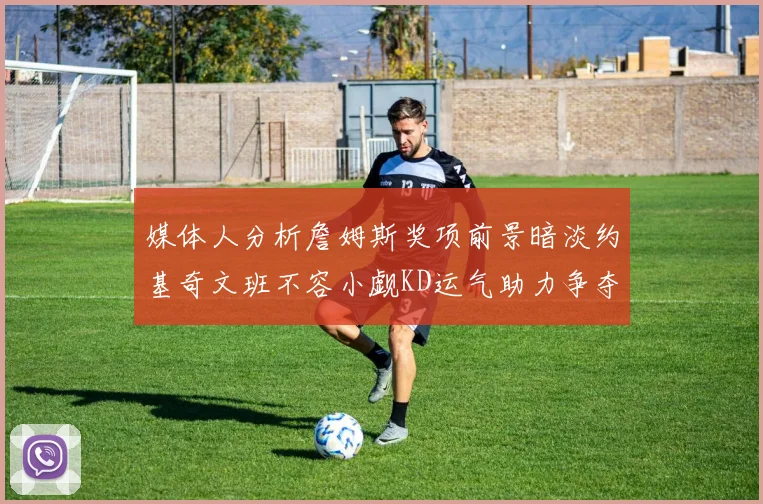 媒体人分析詹姆斯奖项前景暗淡约基奇文班不容小觑KD运气助力争夺一阵